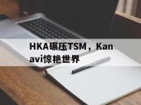 IM电竞-HKA碾压TSM，Kanavi惊艳世界的简单介绍