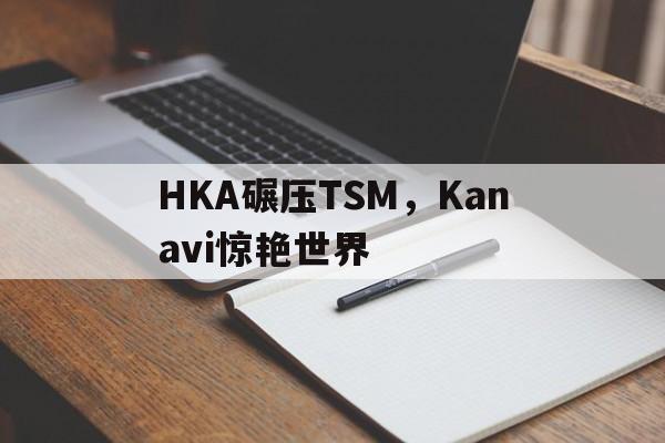 HKA碾压TSM，Kanavi惊艳世界的简单介绍